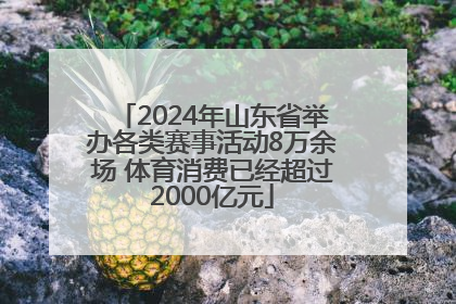 2024年山东省举办各类赛事活动8万余场 体育消费已经超过2000亿元