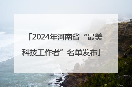 2024年河南省“最美科技工作者”名单发布
