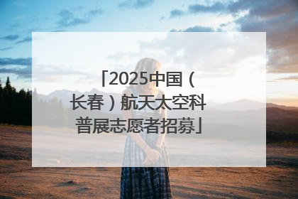 2025中国（长春）航天太空科普展志愿者招募