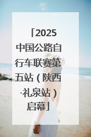 2025中国公路自行车联赛第五站（陕西·礼泉站）启幕