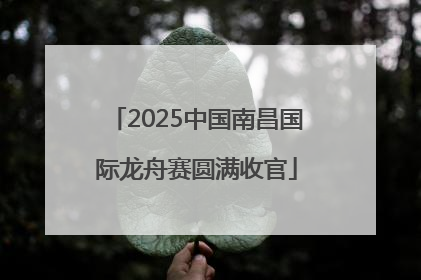 2025中国南昌国际龙舟赛圆满收官