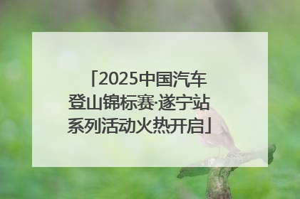 2025中国汽车登山锦标赛·遂宁站系列活动火热开启