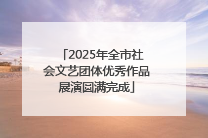 2025年全市社会文艺团体优秀作品展演圆满完成