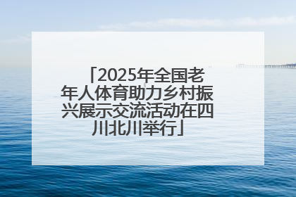 2025年全国老年人体育助力乡村振兴展示交流活动在四川北川举行