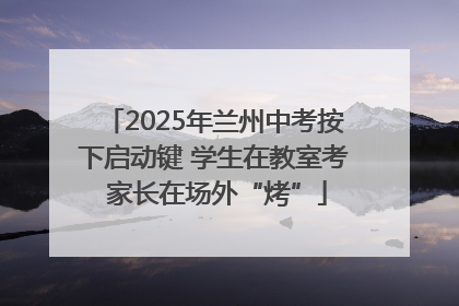 2025年兰州中考按下启动键 学生在教室考 家长在场外“烤”