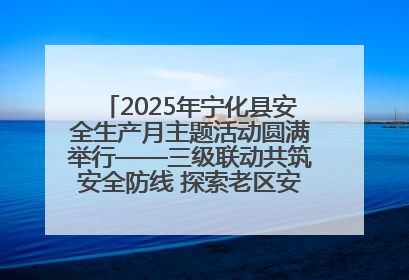 2025年宁化县安全生产月主题活动圆满举行——三级联动共筑安全防线 探索老区安全发展新路径
