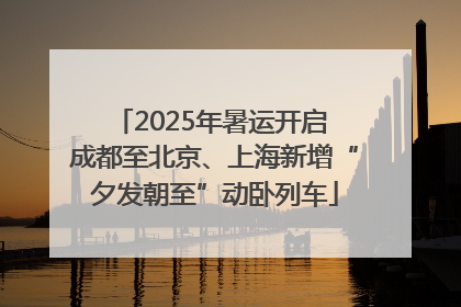 2025年暑运开启 成都至北京、上海新增“夕发朝至”动卧列车
