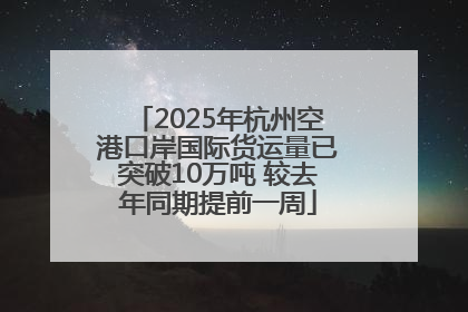 2025年杭州空港口岸国际货运量已突破10万吨 较去年同期提前一周