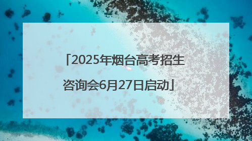 2025年烟台高考招生咨询会6月27日启动