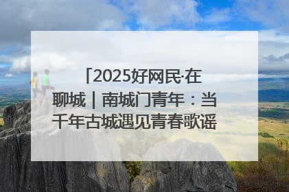 2025好网民·在聊城｜南城门青年：当千年古城遇见青春歌谣 一湖碧水见证的“聊城式浪漫”
