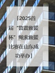 2025首届“鲁震救援杯”绳索救援比赛在山东成功举办