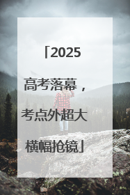 2025高考落幕，考点外超大横幅抢镜
