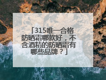 315唯一合格防晒霜哪款好，不含酒精的防晒霜有哪些品牌？