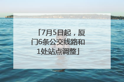 7月5日起，厦门6条公交线路和1处站点调整