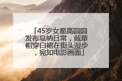 45岁女星高圆圆发布戛纳日常，戴草帽穿白裙在街头漫步，宛如电影画面