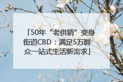 50年“老供销”变身街道CBD：满足5万群众一站式生活新需求