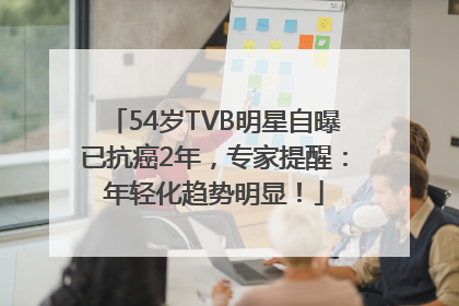 54岁TVB明星自曝已抗癌2年，专家提醒：年轻化趋势明显！