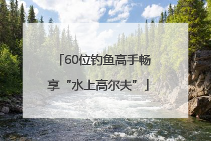 60位钓鱼高手畅享“水上高尔夫”