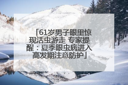 61岁男子眼里惊现活虫游走 专家提醒：夏季眼虫病进入高发期注意防护