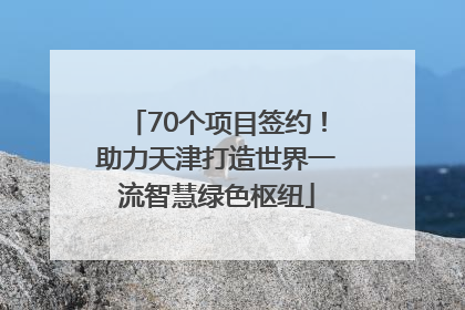 70个项目签约！助力天津打造世界一流智慧绿色枢纽