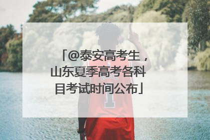 @泰安高考生，山东夏季高考各科目考试时间公布