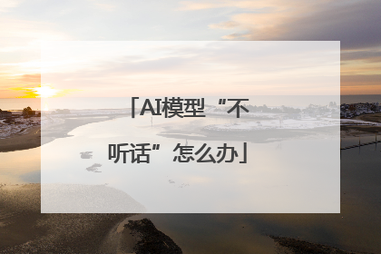 AI模型“不听话”怎么办