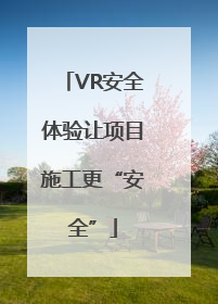 VR安全体验让项目施工更“安全”